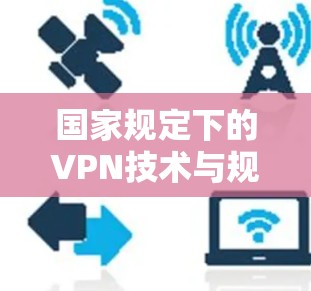 国家规定下的VPN技术与规范，技术与安全的双重保障