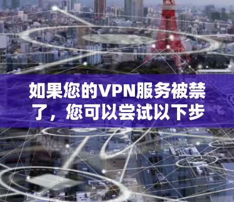 如果您的VPN服务被禁了，您可以尝试以下步骤来尝试翻墙到另一个合法的VPN服务，或者尝试从另一个合法的VPN服务连接。以下是具体的步骤