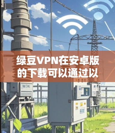 绿豆VPN在安卓版的下载可以通过以下几个步骤进行