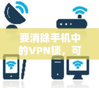要消除手机中的VPN锁，可以按照以下步骤进行