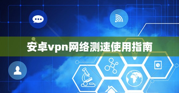 安卓vpn网络测速使用指南