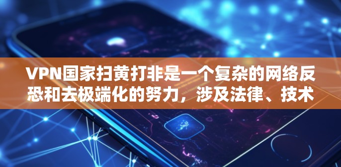 VPN国家扫黄打非是一个复杂的网络反恐和去极端化的努力，涉及法律、技术、社会等多个方面。以下是针对该问题的逐步解释和总结