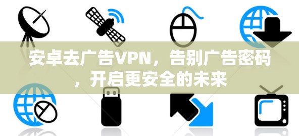 安卓去广告VPN，告别广告密码，开启更安全的未来