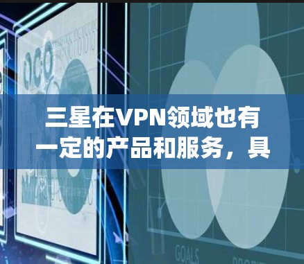 三星在VPN领域也有一定的产品和服务，具体信息可能因Casualty集团（三星s Consumer Technology Group）的宣传而有所不同。以下是一些三星在VPN方面的信息和特点