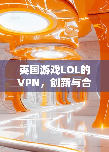 英国游戏LOL的VPN，创新与合作的双刃剑