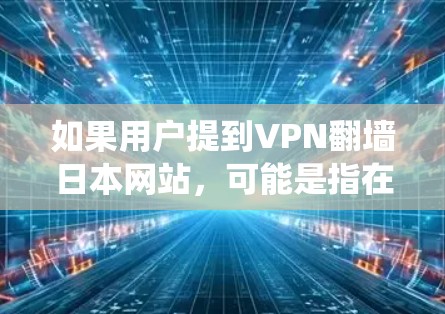如果用户提到VPN翻墙日本网站，可能是指在某些情况下，用户试图通过VPN绕过日本某些地区的网站访问限制，或者在使用特定VPN服务时遇到翻墙的问题