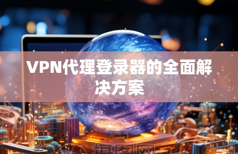 VPN代理登录器的全面解决方案