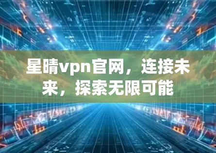 星晴vpn官网，连接未来，探索无限可能
