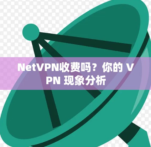 NetVPN收费吗？你的 VPN 现象分析