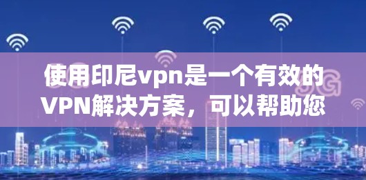 使用印尼vpn是一个有效的VPN解决方案，可以帮助您访问外部网络。以下是一个详细的步骤指南，帮助您顺利完成使用印尼vpn