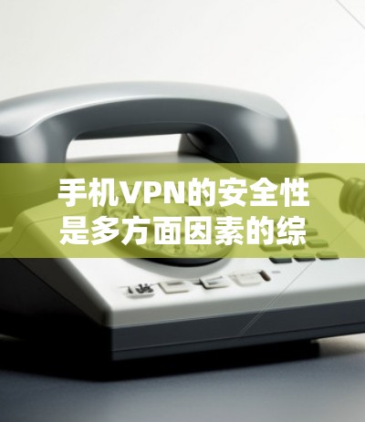 手机VPN的安全性是多方面因素的综合结果，以下是一些关键点，帮助你更好地理解和维护手机数据的安全性