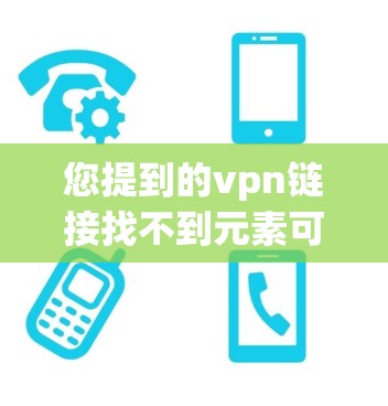您提到的vpn链接找不到元素可能是指在使用某个特定的工具或脚本时，无法找到一个链接。这可能是因为链接在页面加载顺序中没有被识别，或者由于页面加载失败导致缓存问题。以下是一些可能的解决方法