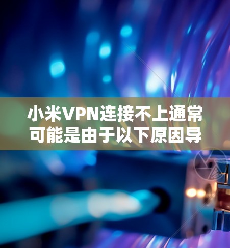 小米VPN连接不上通常可能是由于以下原因导致的