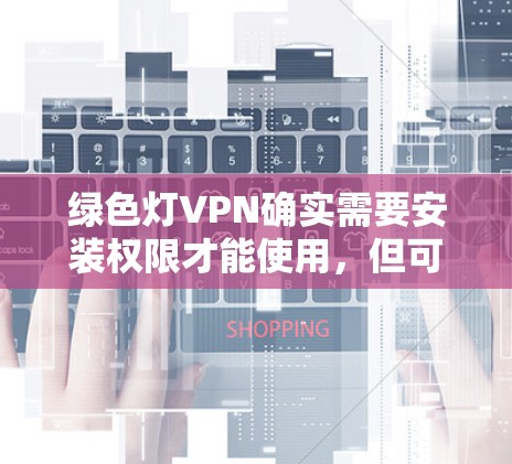 绿色灯VPN确实需要安装权限才能使用，但可以通过以下步骤来解决
