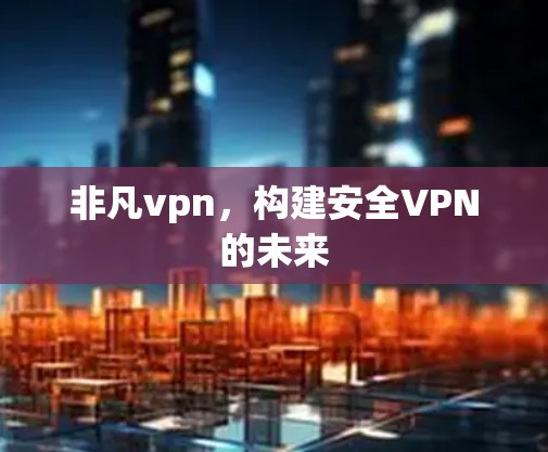 非凡vpn，构建安全VPN的未来