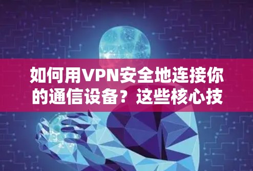 如何用VPN安全地连接你的通信设备？这些核心技术你必须知道
