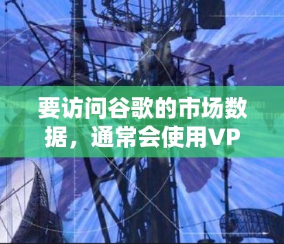 要访问谷歌的市场数据，通常会使用VPN服务，因为数据的安全性和隐私是至关重要的。以下是关于为什么需要VPN的一些关键点