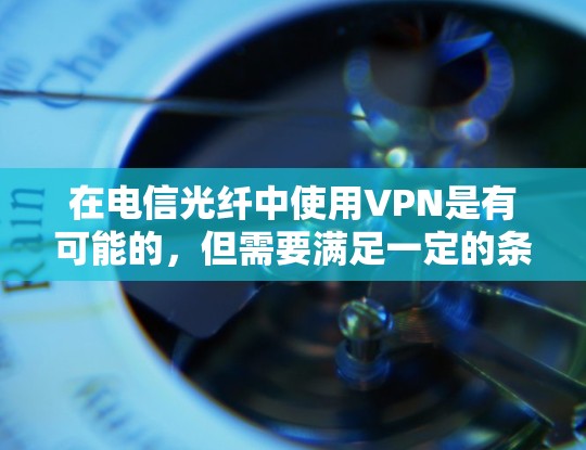 在电信光纤中使用VPN是有可能的，但需要满足一定的条件和环境。以下是使用VPN在电信光纤中的常见情况