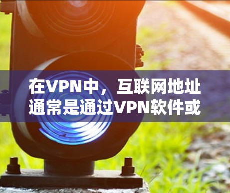 在VPN中，互联网地址通常是通过VPN软件或工具连接到远程服务器上的。具体来说，用户需要配置VPN软件，设置VPN连接方式（如VPN协议、VPN服务器地址等）并使用防火墙等安全措施来保护网络