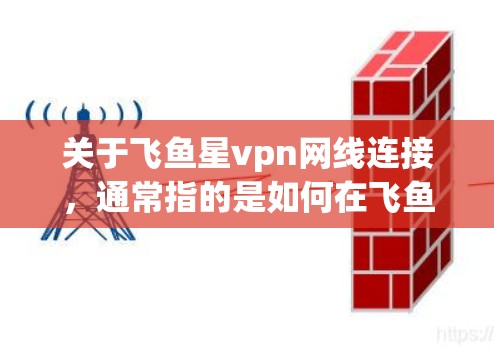 关于飞鱼星vpn网线连接，通常指的是如何在飞鱼和星vpn之间通过网线进行连接。这两个平台通常指的是飞鱼网和星视网，它们可能涉及服务器、网站或网络连接的用途。以下是一些可能的连接方法和步骤