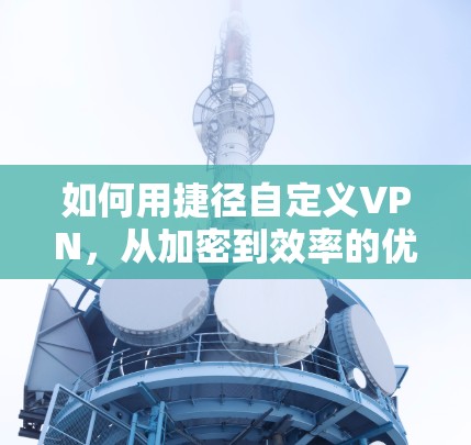如何用捷径自定义VPN，从加密到效率的优化