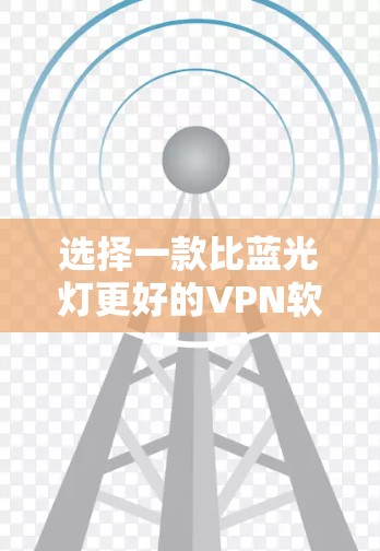 选择一款比蓝光灯更好的VPN软件，需要综合考虑安全性和易用性。以下是一些推荐，帮助您找到适合的软件