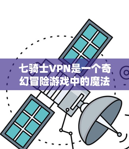 七骑士VPN是一个奇幻冒险游戏中的魔法防御系统，玩家通过使用七种魔法技能来保护自己。以下是详细的步骤