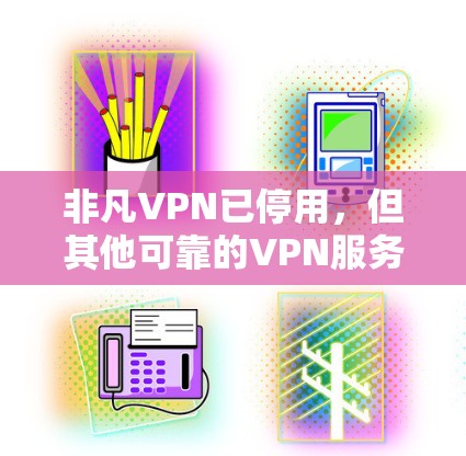 非凡VPN已停用，但其他可靠的VPN服务可以继续使用。以下是一些推荐的VPN服务