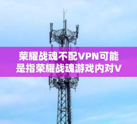 荣耀战魂不配VPN可能是指荣耀战魂游戏内对VPN服务的限制。荣耀战魂是一款由腾讯开发的策略游戏，是一款内购游戏，基于王者荣耀的原版设计。因此，游戏本身并不支持VPN服务