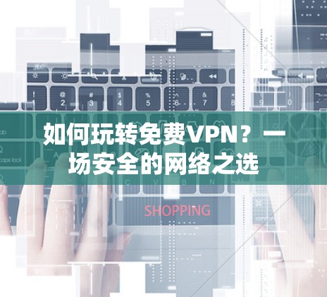 如何玩转免费VPN？一场安全的网络之选