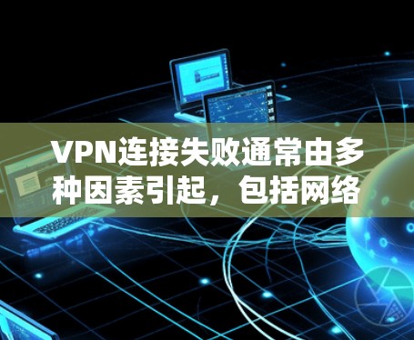 VPN连接失败通常由多种因素引起，包括网络问题、防火墙设置错误、VPN服务器故障、防火墙权限限制、网络设备连接问题等。以下是逐步排查和解决问题的步骤
