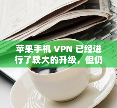苹果手机 VPN 已经进行了较大的升级，但仍然可能需要结合其他工具来全面防护网络安全。以下是详细的步骤说明