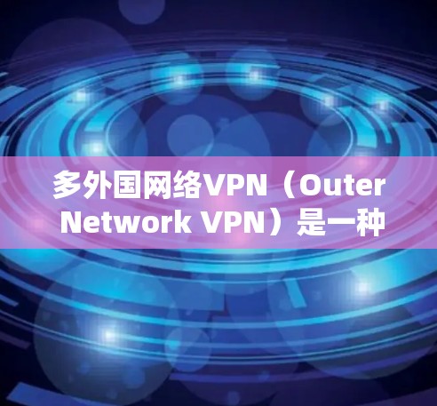 多外国网络VPN(Outer Network VPN)是一种通过连接外国服务器来获取网络服务的设备。以下是详细的使用步骤和注意事项 多外国网络VPN(Outer Network VPN)是一种通过连接外国服务器来获取网络服务的设备。以下是详细的使用步骤和注意事项