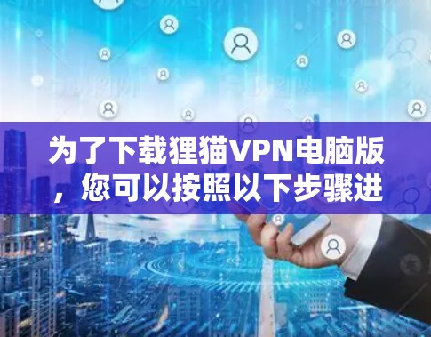 为了下载狸猫VPN电脑版，您可以按照以下步骤进行操作