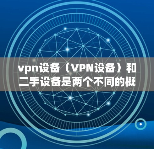 vpn设备（VPN设备）和二手设备是两个不同的概念，但可以结合起来理解。以下是关于这两个概念的详细信息