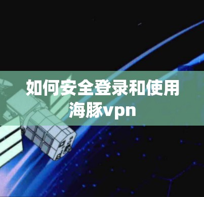 如何安全登录和使用海豚vpn 如何安全登录和使用海豚vpn