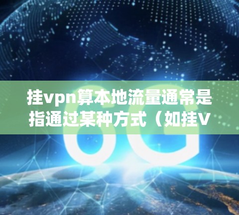 挂vpn算本地流量通常是指通过某种方式（如挂VPN）来计算或评估本地流量。以下是一些可能的解释和解决方案