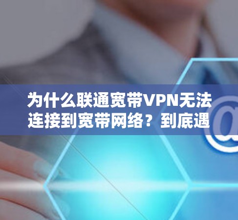 为什么联通宽带VPN无法连接到宽带网络？到底遇到什么问题了？