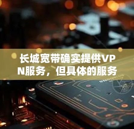 长城宽带确实提供VPN服务，但具体的服务和使用方式可能因平台而异。如果您使用的是长城VPN或类似的服务，建议您在使用后检查VPN的安全性。如果您需要更安全的连接，可以考虑使用已知可靠的VPN服务，如
