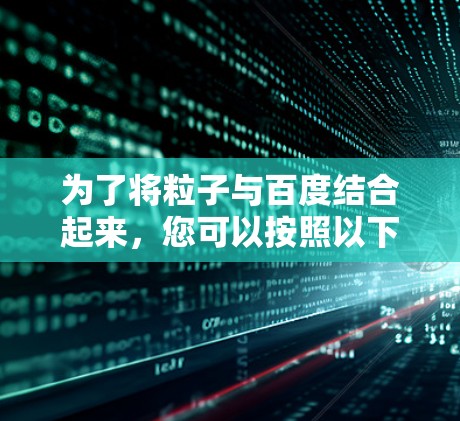 为了将粒子与百度结合起来，您可以按照以下步骤操作