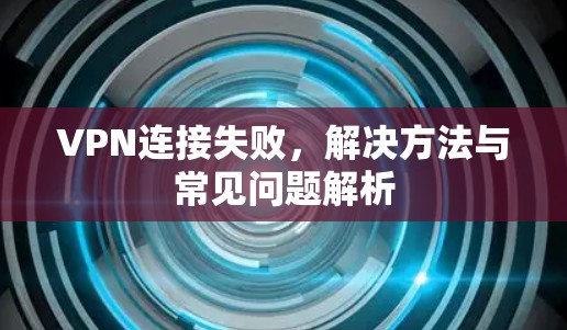 VPN连接失败，解决方法与常见问题解析