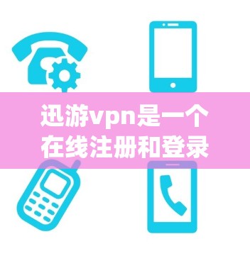 迅游vpn是一个在线注册和登录的软件，提供了一定的便捷性和灵活性，但在使用前建议进行以下检查和评估