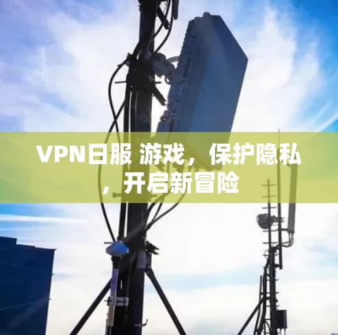 VPN日服 游戏,保护隐私,开启新冒险 VPN日服 游戏,保护隐私,开启新冒险