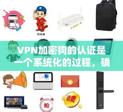 VPN加密狗的认证是一个系统化的过程，确保设备能够安全连接到VPN。以下是详细的步骤和注意事项