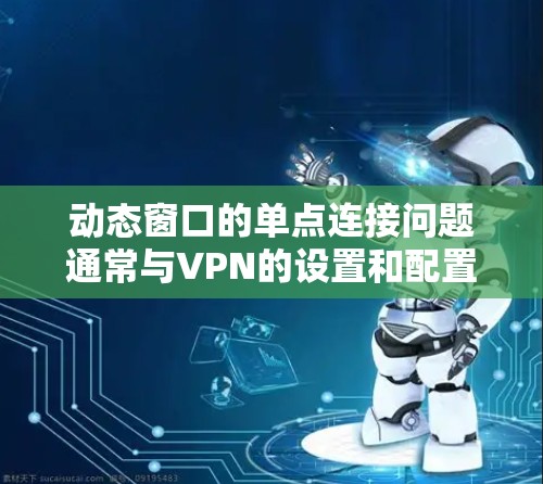 动态窗口的单点连接问题通常与VPN的设置和配置有关。以下是解决此类问题的步骤