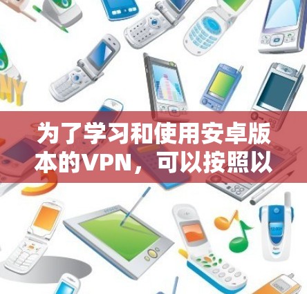 为了学习和使用安卓版本的VPN，可以按照以下步骤进行