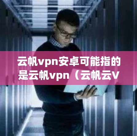 云帆vpn安卓可能指的是云帆vpn（云帆云VPN）在安卓系统上的应用。云帆云VPN是一款提供云VPN服务的移动应用，支持在安卓设备上使用