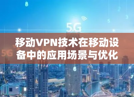 移动VPN技术在移动设备中的应用场景与优化方案分析
