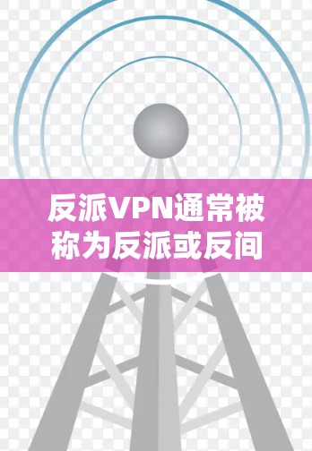反派VPN通常被称为反派或反间谍VPN，它们通常提供安全、快速且无风险的VPN服务，但可能在隐私、安全或透明度方面与普通VPN有所不同。以下是一些识别和理解反派VPN的方法