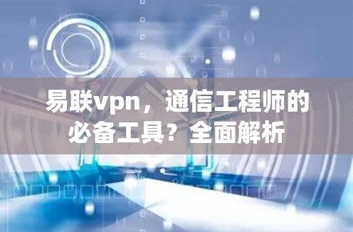易联vpn,通信工程师的必备工具?全面解析 易联vpn,通信工程师的必备工具?全面解析